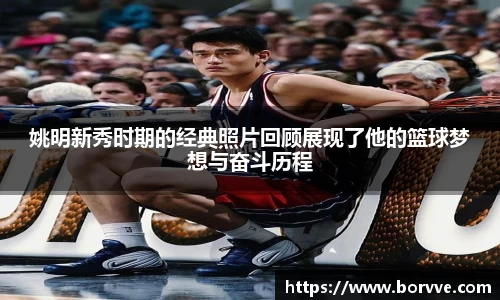 姚明新秀时期的经典照片回顾展现了他的篮球梦想与奋斗历程