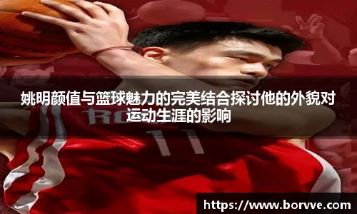 姚明颜值与篮球魅力的完美结合探讨他的外貌对运动生涯的影响