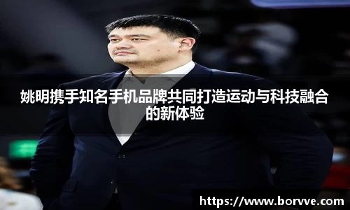 姚明携手知名手机品牌共同打造运动与科技融合的新体验