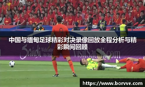 中国与缅甸足球精彩对决录像回放全程分析与精彩瞬间回顾