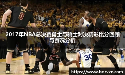 2017年NBA总决赛勇士与骑士对决精彩比分回顾与赛况分析